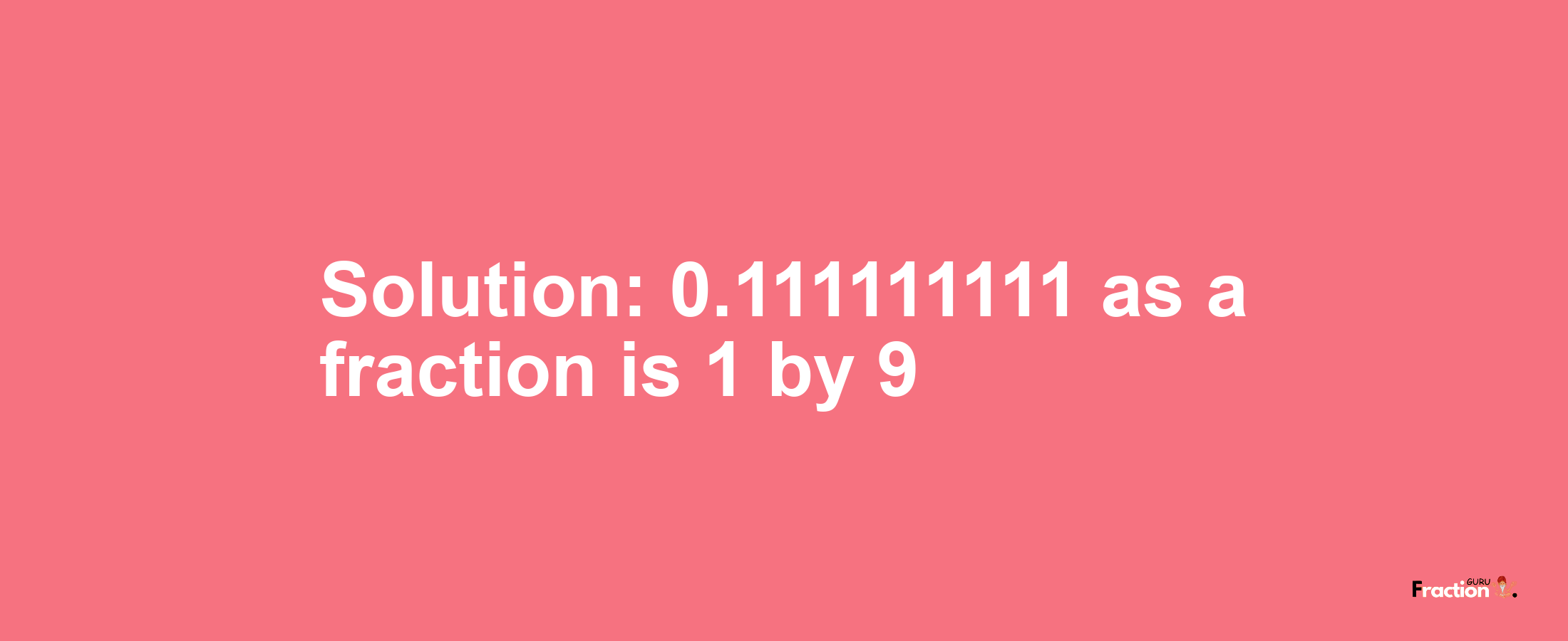 Solution:0.111111111 as a fraction is 1/9